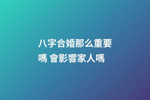 八字合婚那么重要嗎 會影響家人嗎